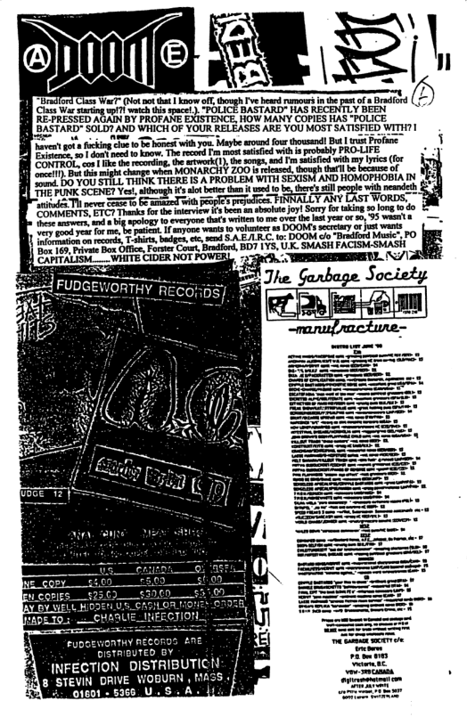 s WarT Not oot hat  kmow o,  e heardramours i hepast of o T ot o 1 hepast of  Bradiord  ’BASTARD® HAS RECENTLY BEEN  e ek e s s T e it  ol 5t e i MONARCHY 200, et g  o0 YOU STILL THINK THERE IS A PROBLEM WITH SEXISM AND HOMOPHOBIAIN THE PUNK SCENE? Yest, i alo et than it s o be,theres il peope with nendeth “witod Tl ever S0 .ﬁ%-;ﬁmm ‘WORDS. ~ 3 o~ 7 Thanksfo he nervie i boe an sbaoote joy| Sory for aking 30 long o do. & o ity ey s e o O e 3 v e e e o s b paict. I sy wani o volunee s DOOMEs scrtary o st wants nformationon ecords, T-ahies  e rtvae B Offic, Forer Couet, Brsdford, BDY [YS, UK. SMASH FACISM-SMASH _ Bg5  e % it badgen, e, e A ELR.C. o DOOM clo “Bradiord Music PO CAPITALISM.... WHITE CIDER NOT FO’  YT /|  oisTAl INFECTION DISTRIBUTICN BURN , MASS ¢ S AL  